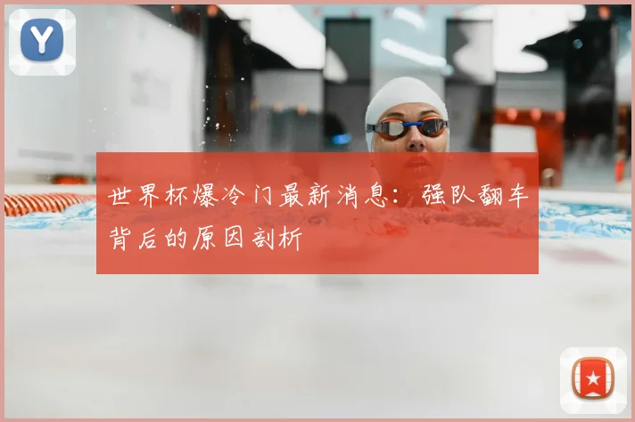 世界杯爆冷门最新消息：强队翻车背后的原因剖析