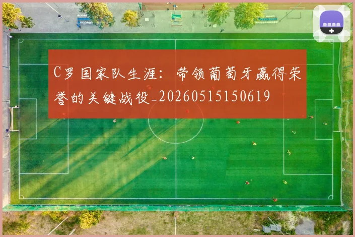 C罗国家队生涯:带领葡萄牙赢得荣誉的关键战役_20260515150619