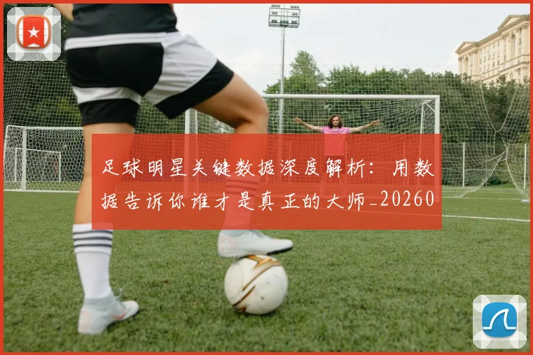 足球明星关键数据深度解析：用数据告诉你谁才是真正的大师_20260529200812