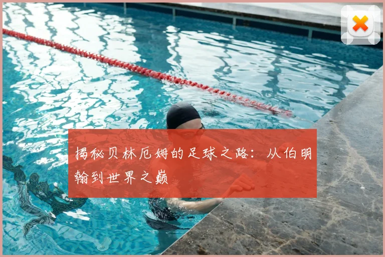 揭秘贝林厄姆的足球之路：从伯明翰到世界之巅