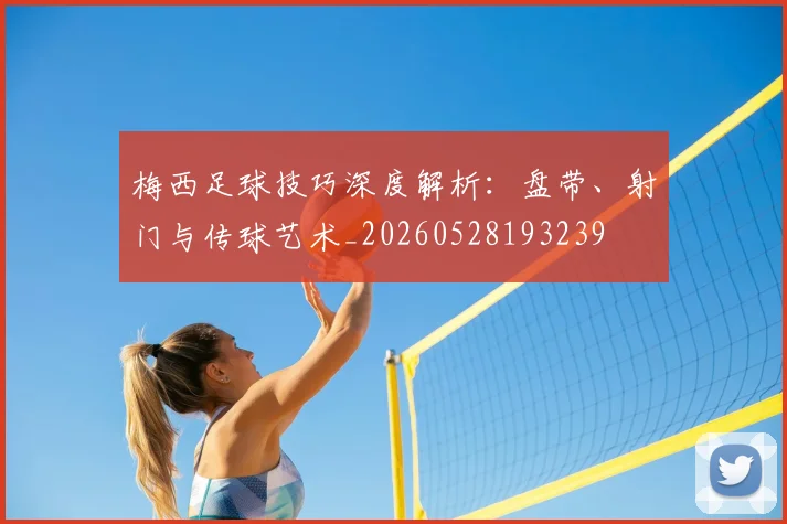 梅西足球技巧深度解析:盘带、射门与传球艺术_20260528193239
