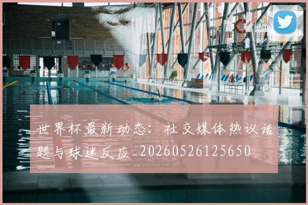 世界杯最新动态：社交媒体热议话题与球迷反应_20260526125650
