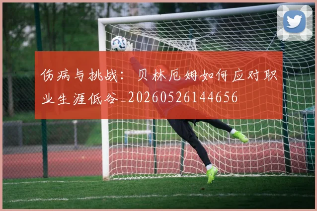 伤病与挑战:贝林厄姆如何应对职业生涯低谷_20260526144656