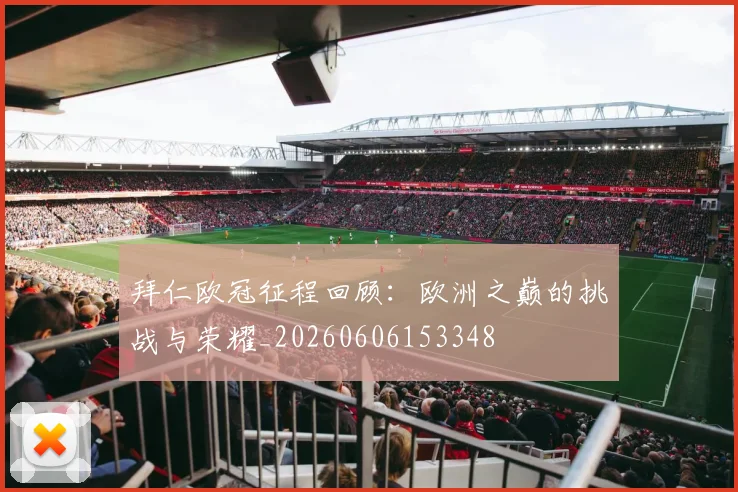 拜仁欧冠征程回顾：欧洲之巅的挑战与荣耀_20260606153348