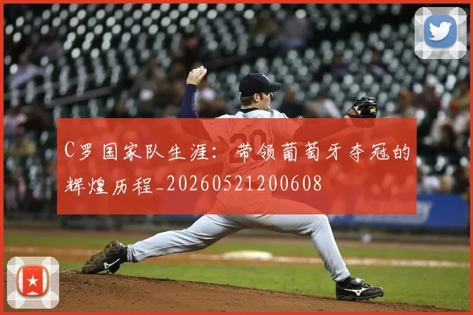 C罗国家队生涯：带领葡萄牙夺冠的辉煌历程_20260521200608