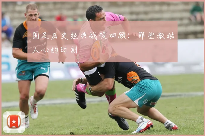 国足历史经典战役回顾：那些激动人心的时刻