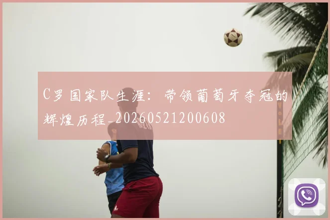 C罗国家队生涯：带领葡萄牙夺冠的辉煌历程_20260521200608