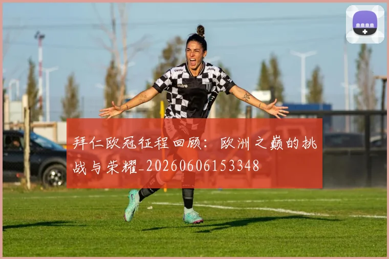 拜仁欧冠征程回顾：欧洲之巅的挑战与荣耀_20260606153348
