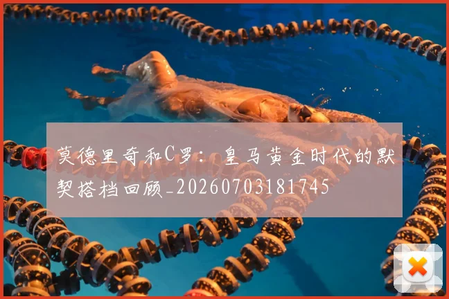 莫德里奇和C罗：皇马黄金时代的默契搭档回顾_20260703181745