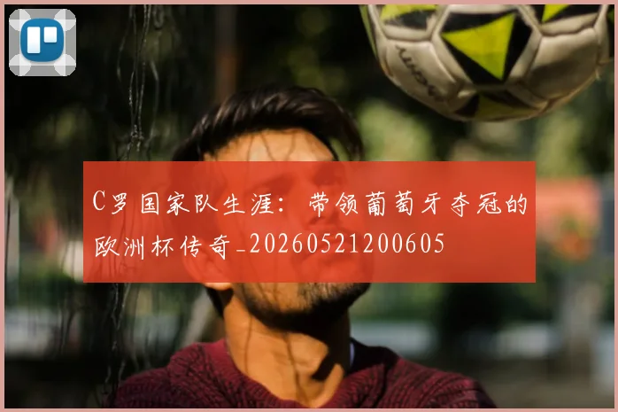 C罗国家队生涯：带领葡萄牙夺冠的欧洲杯传奇_20260521200605