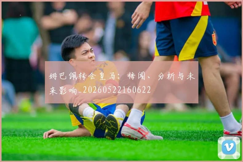 姆巴佩转会皇马:传闻、分析与未来影响_20260522160622