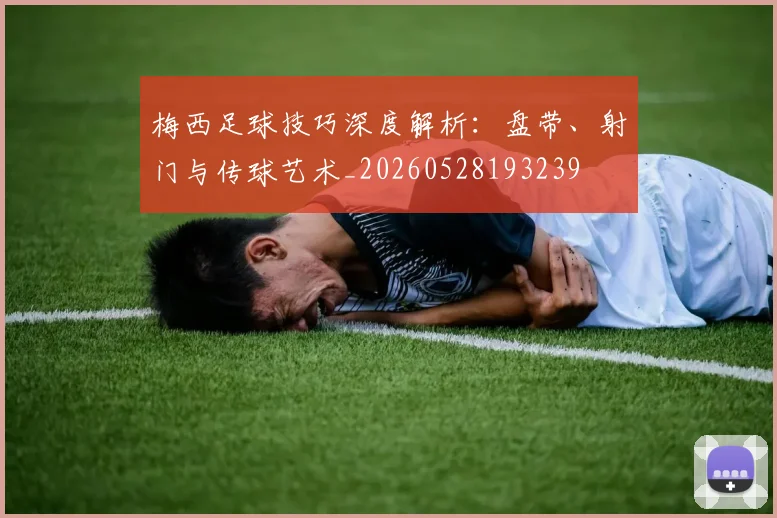 梅西足球技巧深度解析：盘带、射门与传球艺术_20260528193239