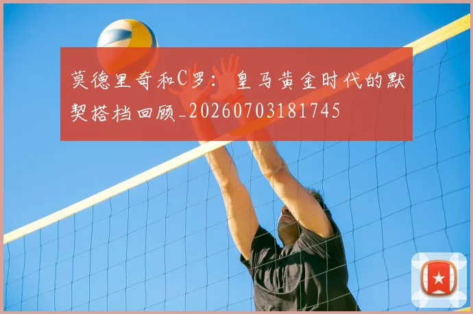 莫德里奇和C罗:皇马黄金时代的默契搭档回顾_20260703181745