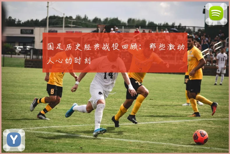 国足历史经典战役回顾:那些激动人心的时刻