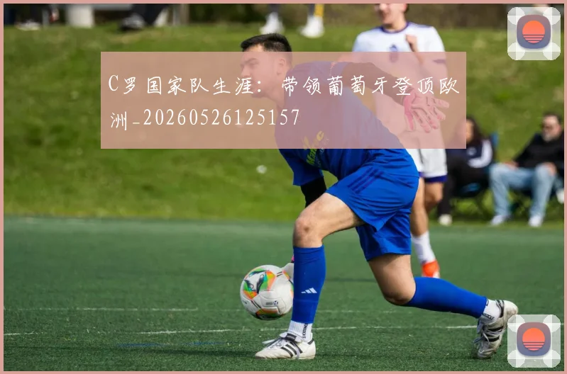 C罗国家队生涯：带领葡萄牙登顶欧洲_20260526125157