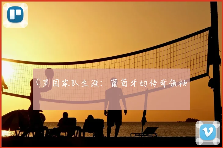 C罗国家队生涯：葡萄牙的传奇领袖